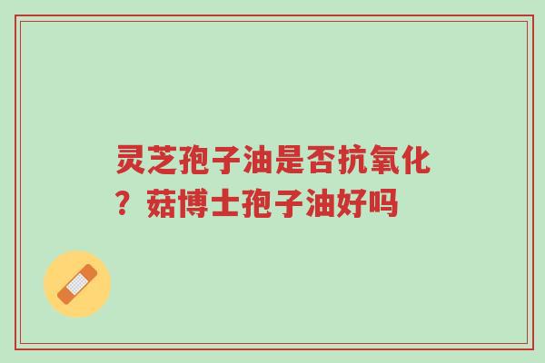 灵芝孢子油是否抗氧化?菇博士孢子油好吗-第1张图片-超越 灵芝孢子油是否抗氧化?菇博士孢子油好吗-第1张图片-超越