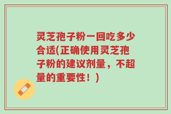 灵芝孢子粉一回吃多少合适(正确使用灵芝孢子粉的建议剂量，不超量的重要性！)-第1张图片-超越