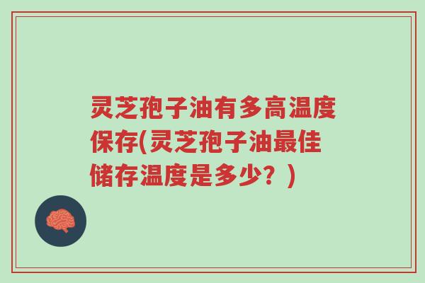 灵芝孢子油有多高温度保存(灵芝孢子油最佳储存温度是多少?)-第1张图片-超越 灵芝孢子油有多高温度保存(灵芝孢子油最佳储存温度是多少?)-第1张图片-超越