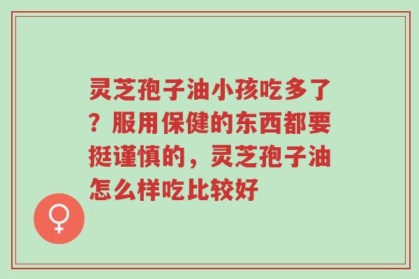 灵芝孢子油小孩吃多了?服用保健的东西都要挺谨慎的,灵芝孢子油怎么样吃比较好-第1张图片-超越 灵芝孢子油小孩吃多了?服用保健的东西都要挺谨慎的,灵芝孢子油怎么样吃比较好-第1张图片-超越