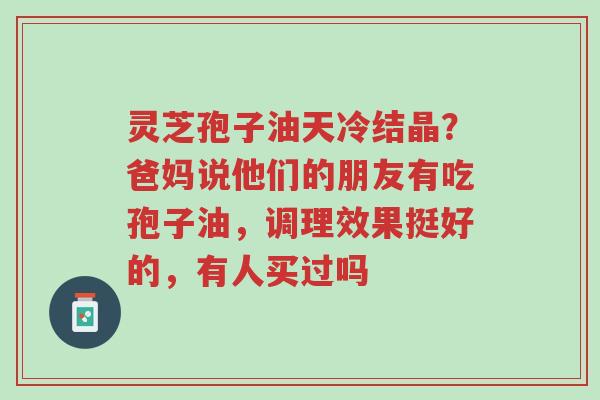 灵芝孢子油天冷结晶?爸妈说他们的朋友有吃孢子油,调理效果挺好的,有人买过吗-第1张图片-超越 灵芝孢子油天冷结晶?爸妈说他们的朋友有吃孢子油,调理效果挺好的,有人买过吗-第1张图片-超越