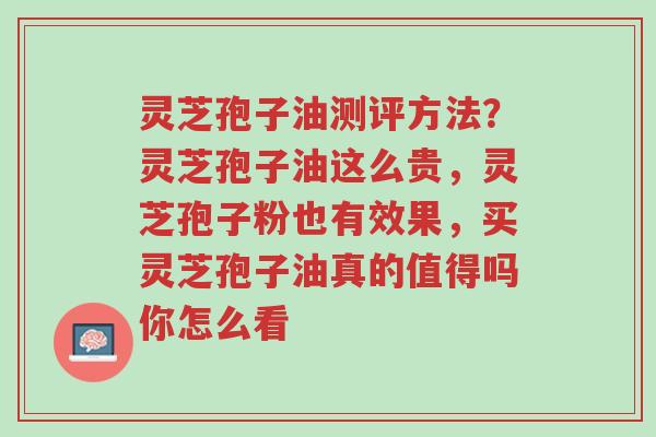 灵芝孢子油测评方法?灵芝孢子油这么贵,灵芝孢子粉也有效果,买灵芝孢子油真的值得吗你怎么看-第1张图片-超越 灵芝孢子油测评方法?灵芝孢子油这么贵,灵芝孢子粉也有效果,买灵芝孢子油真的值得吗你怎么看-第1张图片-超越
