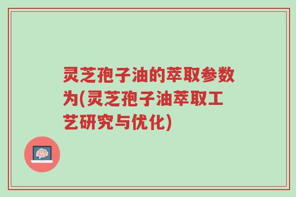 灵芝孢子油的萃取参数为(灵芝孢子油萃取工艺研究与优化)-第1张图片-超越 灵芝孢子油的萃取参数为(灵芝孢子油萃取工艺研究与优化)-第1张图片-超越