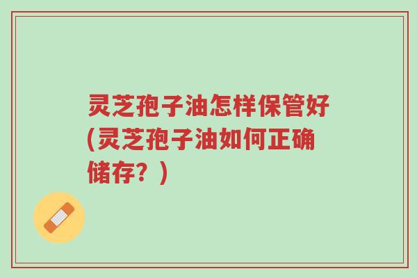 灵芝孢子油怎样保管好(灵芝孢子油如何正确储存?)-第1张图片-超越 灵芝孢子油怎样保管好(灵芝孢子油如何正确储存?)-第1张图片-超越