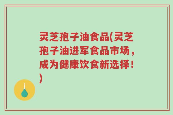 灵芝孢子油食品(灵芝孢子油进军食品市场,成为健康饮食新选择!)-第1张图片-超越 灵芝孢子油食品(灵芝孢子油进军食品市场,成为健康饮食新选择!)-第1张图片-超越