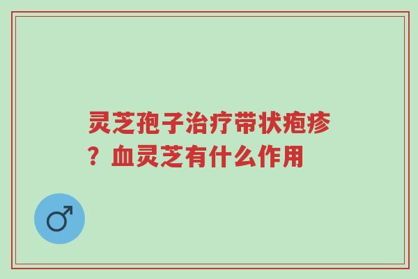 灵芝孢子治疗带状疱疹？血灵芝有什么作用-第1张图片-超越