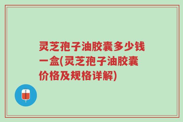 灵芝孢子油胶囊多少钱一盒(灵芝孢子油胶囊价格及规格详解)-第1张图片-超越 灵芝孢子油胶囊多少钱一盒(灵芝孢子油胶囊价格及规格详解)-第1张图片-超越
