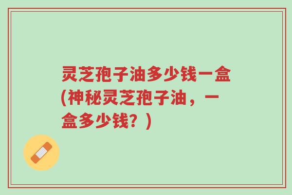 灵芝孢子油多少钱一盒(神秘灵芝孢子油,一盒多少钱?)-第1张图片-超越 灵芝孢子油多少钱一盒(神秘灵芝孢子油,一盒多少钱?)-第1张图片-超越