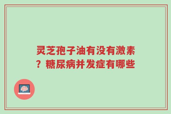 灵芝孢子油有没有激素?糖尿病并发症有哪些-第1张图片-超越 灵芝孢子油有没有激素?糖尿病并发症有哪些-第1张图片-超越