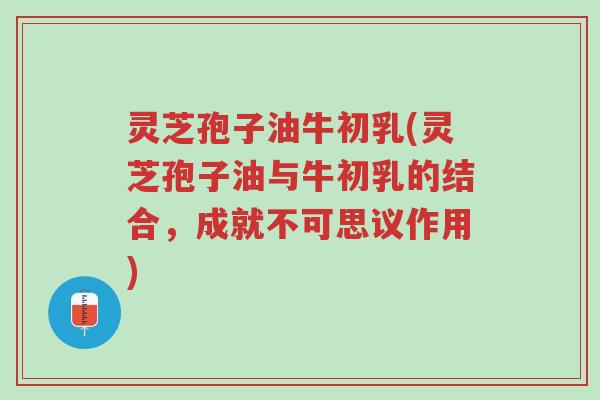 灵芝孢子油牛初乳(灵芝孢子油与牛初乳的结合,成就不可思议作用)-第1张图片-超越 灵芝孢子油牛初乳(灵芝孢子油与牛初乳的结合,成就不可思议作用)-第1张图片-超越