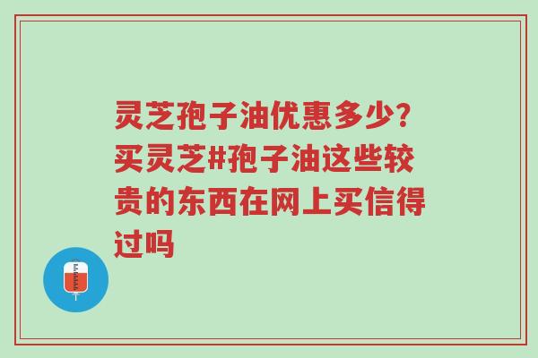 灵芝孢子油优惠多少?买灵芝#孢子油这些较贵的东西在网上买信得过吗-第1张图片-超越 灵芝孢子油优惠多少?买灵芝#孢子油这些较贵的东西在网上买信得过吗-第1张图片-超越