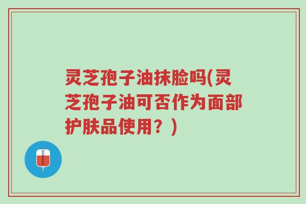 灵芝孢子油抹脸吗(灵芝孢子油可否作为面部护肤品使用?)-第1张图片-超越 灵芝孢子油抹脸吗(灵芝孢子油可否作为面部护肤品使用?)-第1张图片-超越