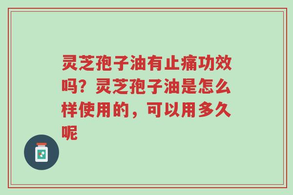 灵芝孢子油有止痛功效吗？灵芝孢子油是怎么样使用的，可以用多久呢-第1张图片-超越