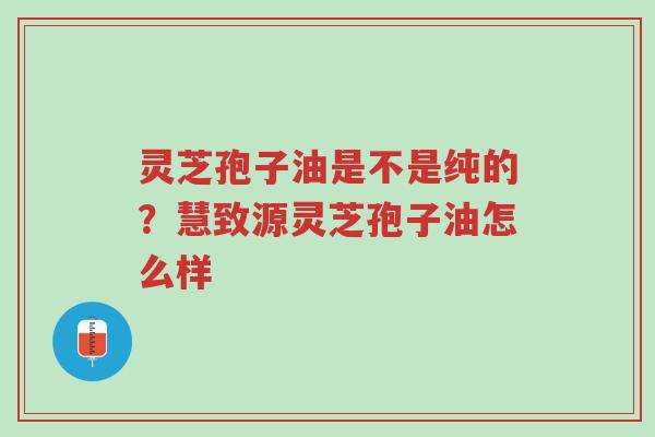 灵芝孢子油是不是纯的?慧致源灵芝孢子油怎么样-第1张图片-超越 灵芝孢子油是不是纯的?慧致源灵芝孢子油怎么样-第1张图片-超越
