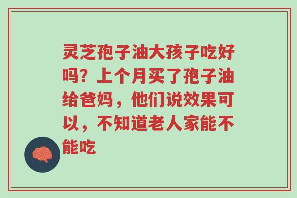 灵芝孢子油大孩子吃好吗?上个月买了孢子油给爸妈,他们说效果可以,不知道老人家能不能吃-第1张图片-超越 灵芝孢子油大孩子吃好吗?上个月买了孢子油给爸妈,他们说效果可以,不知道老人家能不能吃-第1张图片-超越
