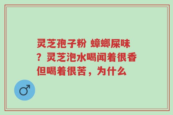 灵芝孢子粉 蟑螂屎味?灵芝泡水喝闻着很香但喝着很苦,为什么-第1张图片-超越 灵芝孢子粉 蟑螂屎味?灵芝泡水喝闻着很香但喝着很苦,为什么-第1张图片-超越
