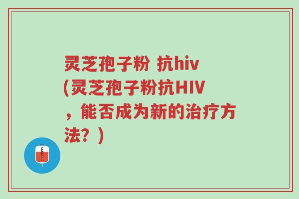 灵芝孢子粉 抗hiv(灵芝孢子粉抗HIV,能否成为新的治疗方法?)-第1张图片-超越 灵芝孢子粉 抗hiv(灵芝孢子粉抗HIV,能否成为新的治疗方法?)-第1张图片-超越