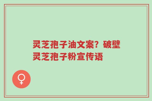 灵芝孢子油文案?破壁灵芝孢子粉宣传语-第1张图片-超越 灵芝孢子油文案?破壁灵芝孢子粉宣传语-第1张图片-超越