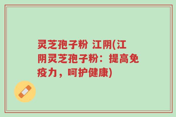灵芝孢子粉 江阴(江阴灵芝孢子粉：提高免疫力，呵护健康)-第1张图片-超越