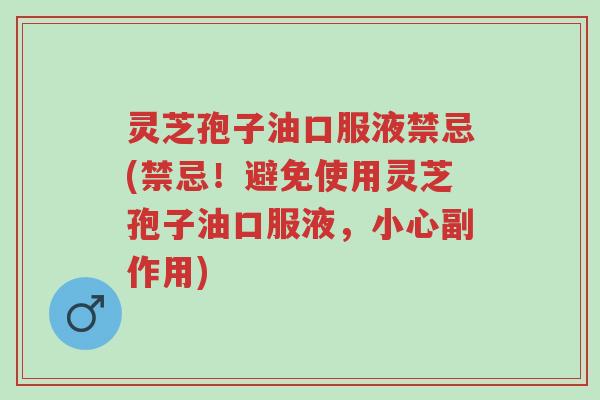 灵芝孢子油口服液禁忌(禁忌!避免使用灵芝孢子油口服液,小心副作用)-第1张图片-超越 灵芝孢子油口服液禁忌(禁忌!避免使用灵芝孢子油口服液,小心副作用)-第1张图片-超越