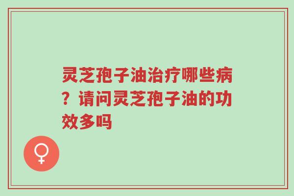 灵芝孢子油治疗哪些病?请问灵芝孢子油的功效多吗-第1张图片-超越 灵芝孢子油治疗哪些病?请问灵芝孢子油的功效多吗-第1张图片-超越