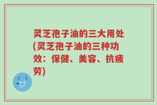 灵芝孢子油的三大用处(灵芝孢子油的三种功效:保健、美容、抗疲劳)-第1张图片-超越 灵芝孢子油的三大用处(灵芝孢子油的三种功效:保健、美容、抗疲劳)-第1张图片-超越