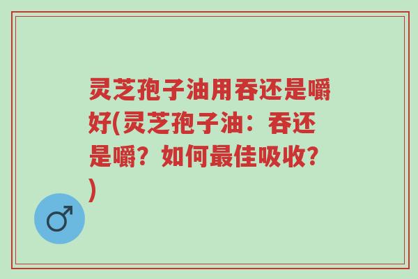 灵芝孢子油用吞还是嚼好(灵芝孢子油：吞还是嚼？如何最佳吸收？)-第1张图片-超越