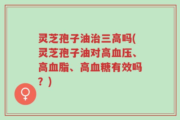 灵芝孢子油治三高吗(灵芝孢子油对高血压、高血脂、高血糖有效吗?)-第1张图片-超越 灵芝孢子油治三高吗(灵芝孢子油对高血压、高血脂、高血糖有效吗?)-第1张图片-超越