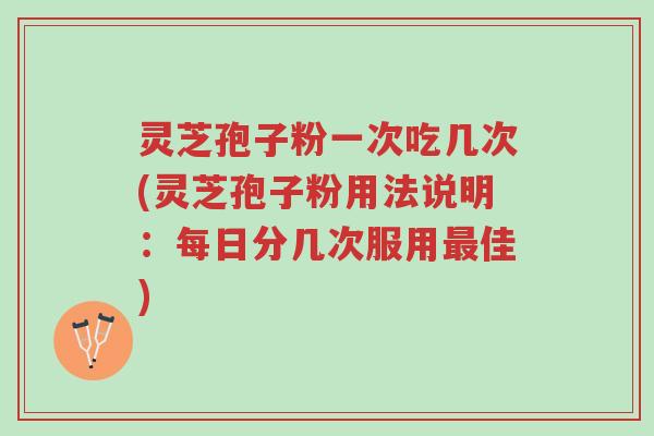 灵芝孢子粉一次吃几次(灵芝孢子粉用法说明:每日分几次服用最佳)-第1张图片-超越 灵芝孢子粉一次吃几次(灵芝孢子粉用法说明:每日分几次服用最佳)-第1张图片-超越