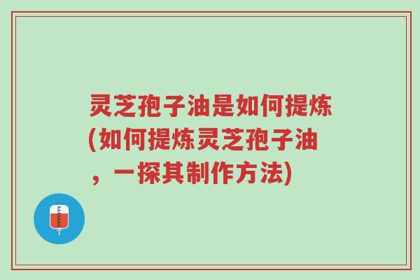 灵芝孢子油是如何提炼(如何提炼灵芝孢子油,一探其制作方法)-第1张图片-超越 灵芝孢子油是如何提炼(如何提炼灵芝孢子油,一探其制作方法)-第1张图片-超越