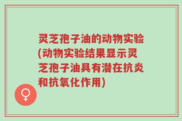 灵芝孢子油的动物实验(动物实验结果显示灵芝孢子油具有潜在抗炎和抗氧化作用)-第1张图片-超越 灵芝孢子油的动物实验(动物实验结果显示灵芝孢子油具有潜在抗炎和抗氧化作用)-第1张图片-超越