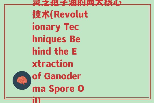 灵芝孢子油的两大核心技术(Revolutionary Techniques Behind the Extraction of Ganoderma Spore Oil)-第1张图片-超越 灵芝孢子油的两大核心技术(Revolutionary Techniques Behind the Extraction of Ganoderma Spore Oil)-第1张图片-超越
