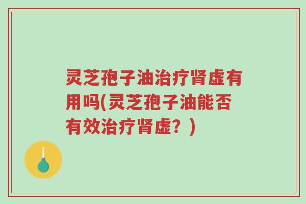 灵芝孢子油治疗肾虚有用吗(灵芝孢子油能否有效治疗肾虚?)-第1张图片-超越 灵芝孢子油治疗肾虚有用吗(灵芝孢子油能否有效治疗肾虚?)-第1张图片-超越