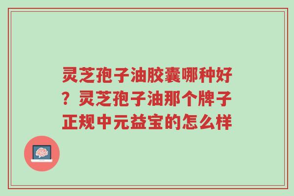 灵芝孢子油胶囊哪种好?灵芝孢子油那个牌子正规中元益宝的怎么样-第1张图片-超越 灵芝孢子油胶囊哪种好?灵芝孢子油那个牌子正规中元益宝的怎么样-第1张图片-超越