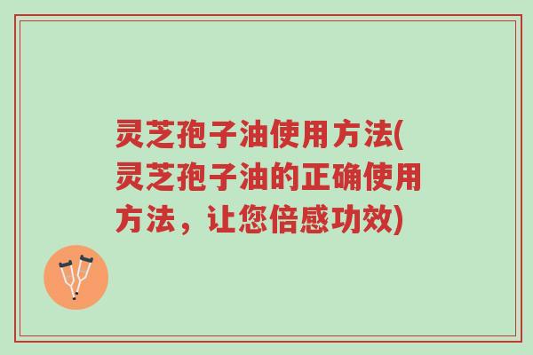 灵芝孢子油使用方法(灵芝孢子油的正确使用方法,让您倍感功效)-第1张图片-超越 灵芝孢子油使用方法(灵芝孢子油的正确使用方法,让您倍感功效)-第1张图片-超越