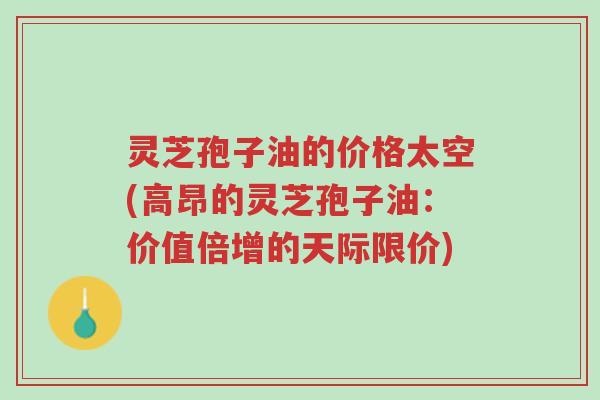 灵芝孢子油的价格太空(高昂的灵芝孢子油:价值倍增的天际限价)-第1张图片-超越 灵芝孢子油的价格太空(高昂的灵芝孢子油:价值倍增的天际限价)-第1张图片-超越