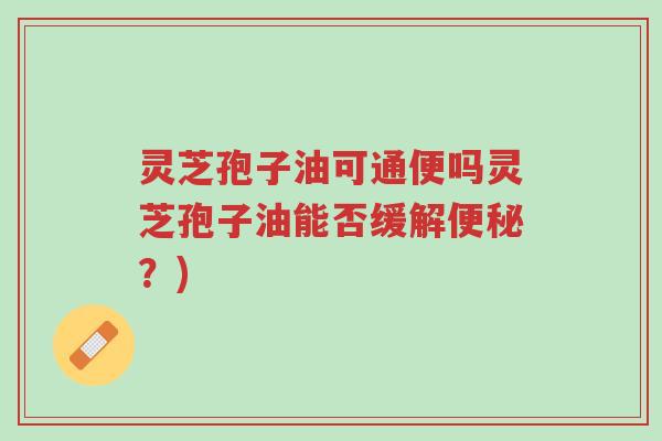 灵芝孢子油可通便吗灵芝孢子油能否缓解便秘?)-第1张图片-超越 灵芝孢子油可通便吗灵芝孢子油能否缓解便秘?)-第1张图片-超越