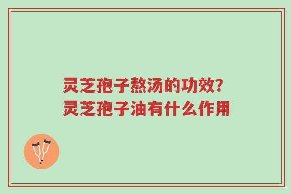灵芝孢子熬汤的功效?灵芝孢子油有什么作用-第1张图片-超越 灵芝孢子熬汤的功效?灵芝孢子油有什么作用-第1张图片-超越