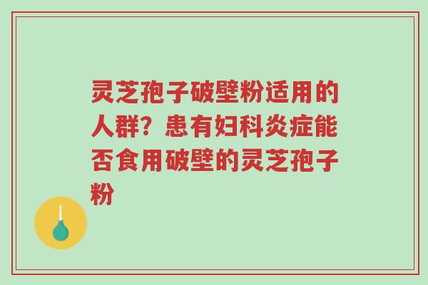 灵芝孢子破壁粉适用的人群?患有妇科炎症能否食用破壁的灵芝孢子粉-第1张图片-超越 灵芝孢子破壁粉适用的人群?患有妇科炎症能否食用破壁的灵芝孢子粉-第1张图片-超越
