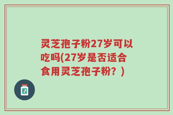 灵芝孢子粉27岁可以吃吗(27岁是否适合食用灵芝孢子粉?)-第1张图片-超越 灵芝孢子粉27岁可以吃吗(27岁是否适合食用灵芝孢子粉?)-第1张图片-超越
