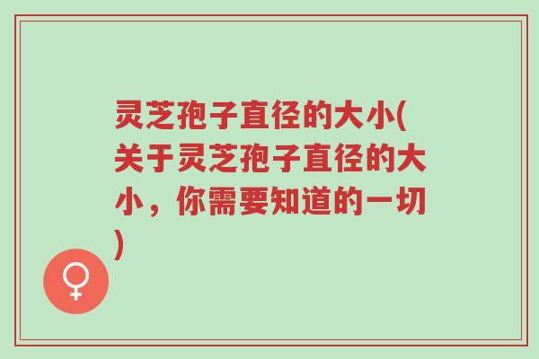 灵芝孢子直径的大小(关于灵芝孢子直径的大小,你需要知道的一切)-第1张图片-超越 灵芝孢子直径的大小(关于灵芝孢子直径的大小,你需要知道的一切)-第1张图片-超越