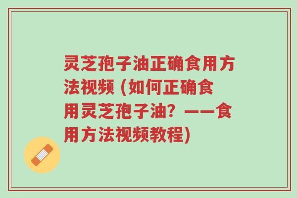 灵芝孢子油正确食用方法视频 (如何正确食用灵芝孢子油?——食用方法视频教程)-第1张图片-超越 灵芝孢子油正确食用方法视频 (如何正确食用灵芝孢子油?——食用方法视频教程)-第1张图片-超越