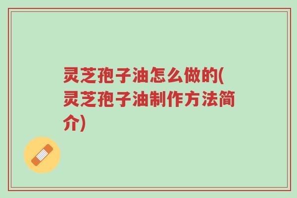 灵芝孢子油怎么做的(灵芝孢子油制作方法简介)-第1张图片-超越 灵芝孢子油怎么做的(灵芝孢子油制作方法简介)-第1张图片-超越