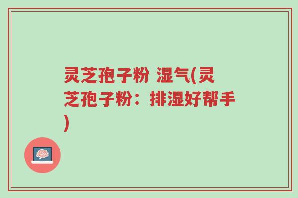 灵芝孢子粉 湿气(灵芝孢子粉：排湿好帮手)-第1张图片-超越