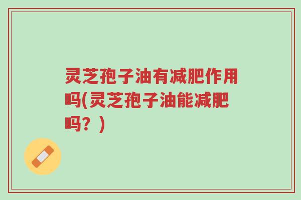 灵芝孢子油有减肥作用吗(灵芝孢子油能减肥吗?)-第1张图片-超越 灵芝孢子油有减肥作用吗(灵芝孢子油能减肥吗?)-第1张图片-超越
