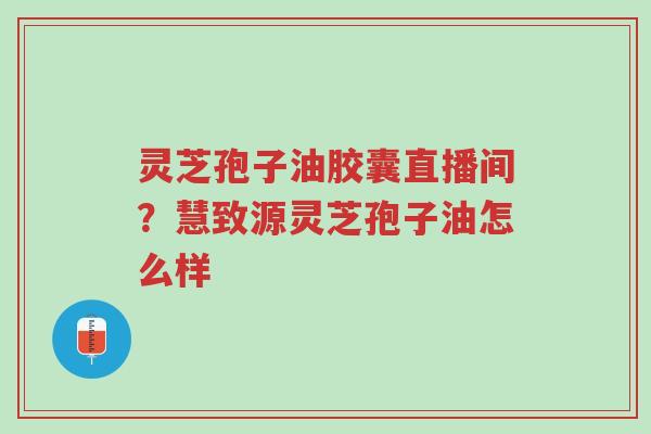 灵芝孢子油胶囊直播间?慧致源灵芝孢子油怎么样-第1张图片-超越 灵芝孢子油胶囊直播间?慧致源灵芝孢子油怎么样-第1张图片-超越