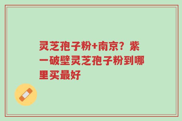 灵芝孢子粉+南京?紫一破壁灵芝孢子粉到哪里买最好-第1张图片-超越 灵芝孢子粉+南京?紫一破壁灵芝孢子粉到哪里买最好-第1张图片-超越