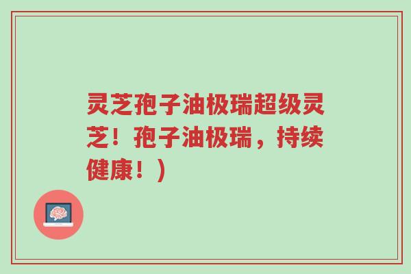 灵芝孢子油极瑞超级灵芝!孢子油极瑞,持续健康!)-第1张图片-超越 灵芝孢子油极瑞超级灵芝!孢子油极瑞,持续健康!)-第1张图片-超越