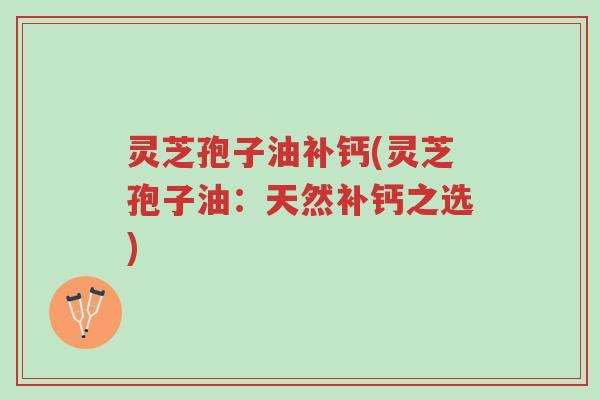 灵芝孢子油补钙(灵芝孢子油:天然补钙之选)-第1张图片-超越 灵芝孢子油补钙(灵芝孢子油:天然补钙之选)-第1张图片-超越