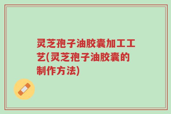 灵芝孢子油胶囊加工工艺(灵芝孢子油胶囊的制作方法)-第1张图片-超越 灵芝孢子油胶囊加工工艺(灵芝孢子油胶囊的制作方法)-第1张图片-超越